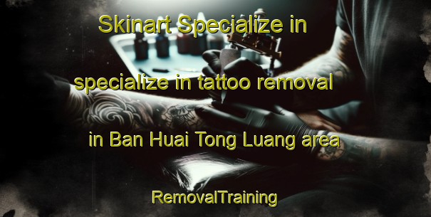 Skinart Specialize in specialize in tattoo removal in Ban Huai Tong Luang area | RemovalTraining | RemovalClasses | SkinartTraining-Thailand
