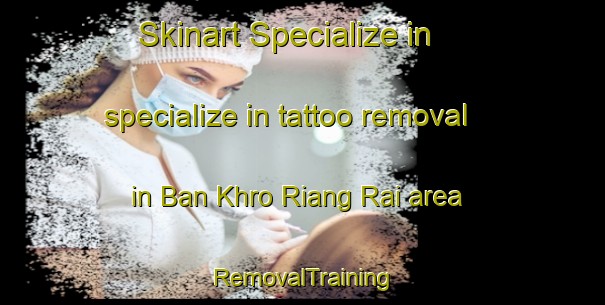Skinart Specialize in specialize in tattoo removal in Ban Khro Riang Rai area | RemovalTraining | RemovalClasses | SkinartTraining-Thailand