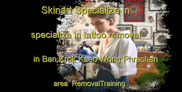 Skinart Specialize in specialize in tattoo removal in Ban Krok Kaeo Wong Phrachan area | RemovalTraining | RemovalClasses | SkinartTraining-Thailand