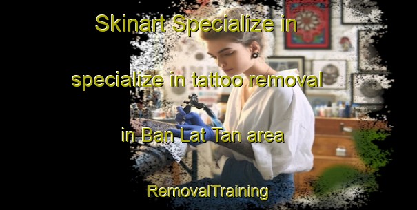 Skinart Specialize in specialize in tattoo removal in Ban Lat Tan area | RemovalTraining | RemovalClasses | SkinartTraining-Thailand