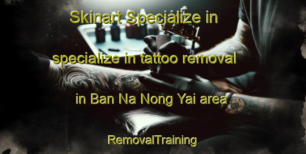 Skinart Specialize in specialize in tattoo removal in Ban Na Nong Yai area | RemovalTraining | RemovalClasses | SkinartTraining-Thailand