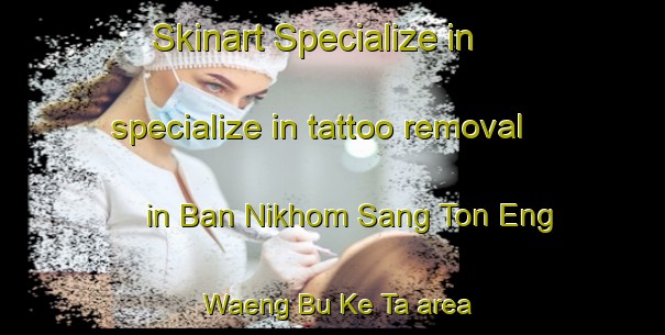 Skinart Specialize in specialize in tattoo removal in Ban Nikhom Sang Ton Eng Waeng Bu Ke Ta area | RemovalTraining | RemovalClasses | SkinartTraining-Thailand