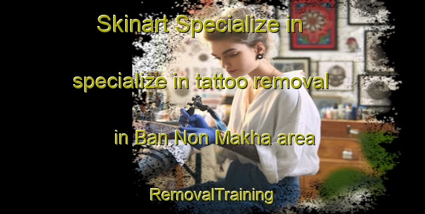 Skinart Specialize in specialize in tattoo removal in Ban Non Makha area | RemovalTraining | RemovalClasses | SkinartTraining-Thailand
