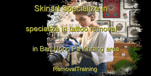 Skinart Specialize in specialize in tattoo removal in Ban Nong Pa Khrang area | RemovalTraining | RemovalClasses | SkinartTraining-Thailand