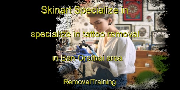 Skinart Specialize in specialize in tattoo removal in Ban Orathai area | RemovalTraining | RemovalClasses | SkinartTraining-Thailand