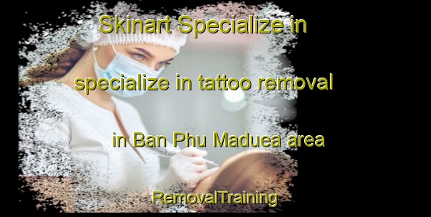 Skinart Specialize in specialize in tattoo removal in Ban Phu Maduea area | RemovalTraining | RemovalClasses | SkinartTraining-Thailand