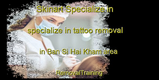 Skinart Specialize in specialize in tattoo removal in Ban Si Hai Kham area | RemovalTraining | RemovalClasses | SkinartTraining-Thailand