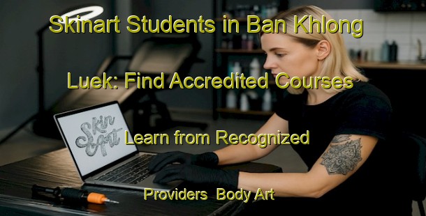 Skinart Students in Ban Khlong Luek: Find Accredited Courses - Learn from Recognized Providers | Body Art Qualification Authority | BAQA-Thailand