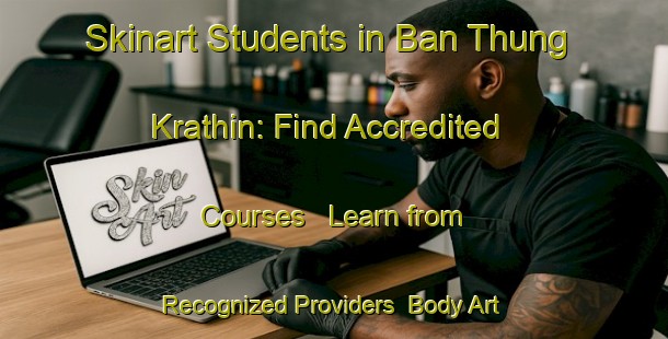 Skinart Students in Ban Thung Krathin: Find Accredited Courses - Learn from Recognized Providers | Body Art Qualification Authority | BAQA-Thailand