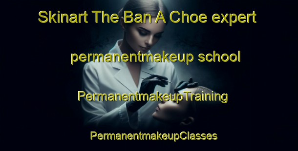 Skinart The Ban A Choe expert permanentmakeup school | PermanentmakeupTraining | PermanentmakeupClasses | SkinartTraining-Thailand