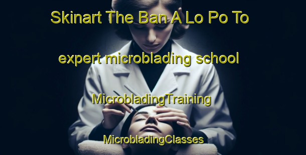 Skinart The Ban A Lo Po To expert microblading school | #MicrobladingTraining #MicrobladingClasses #SkinartTraining-Thailand