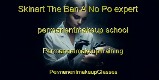 Skinart The Ban A No Po expert permanentmakeup school | #PermanentmakeupTraining #PermanentmakeupClasses #SkinartTraining-Thailand