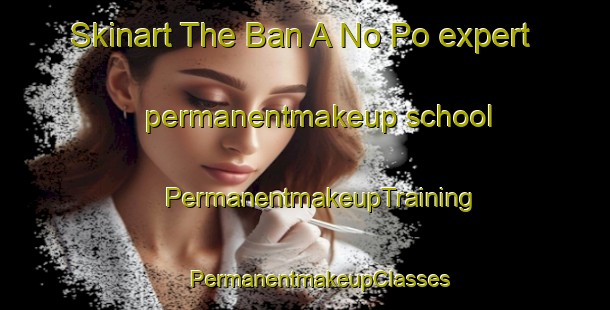 Skinart The Ban A No Po expert permanentmakeup school | #PermanentmakeupTraining #PermanentmakeupClasses #SkinartTraining-Thailand