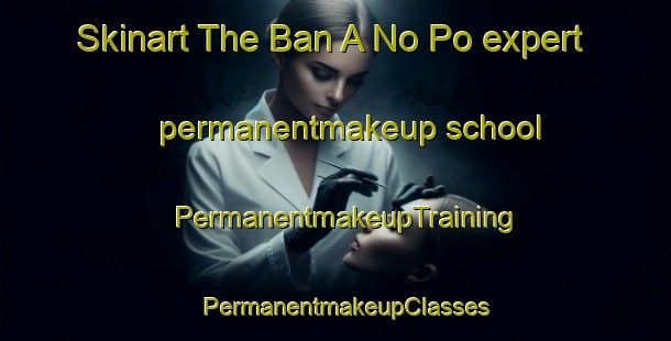 Skinart The Ban A No Po expert permanentmakeup school | PermanentmakeupTraining | PermanentmakeupClasses | SkinartTraining-Thailand