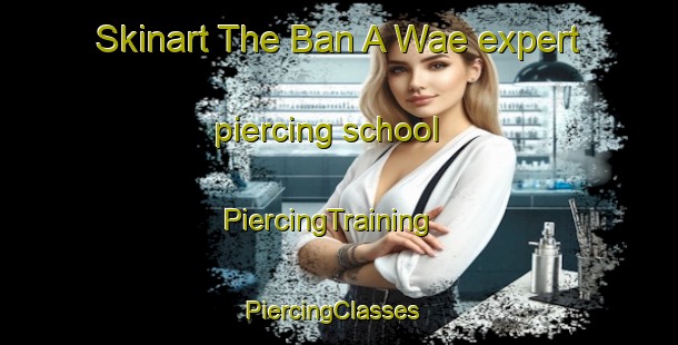 Skinart The Ban A Wae expert piercing school | PiercingTraining | PiercingClasses | SkinartTraining-Thailand