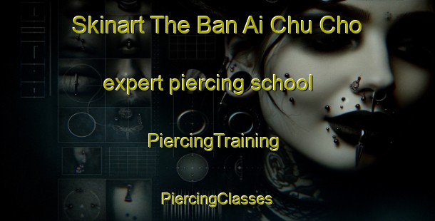 Skinart The Ban Ai Chu Cho expert piercing school | #PiercingTraining #PiercingClasses #SkinartTraining-Thailand