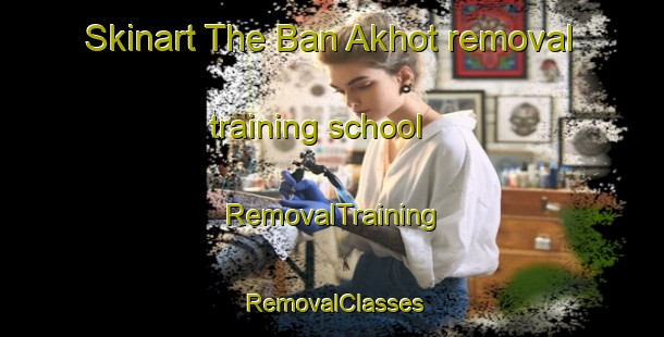 Skinart The Ban Akhot removal training school | RemovalTraining | RemovalClasses | SkinartTraining-Thailand