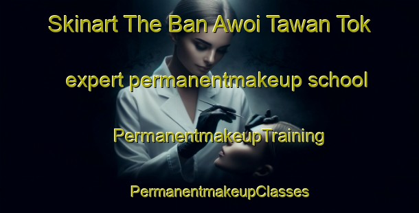 Skinart The Ban Awoi Tawan Tok expert permanentmakeup school | #PermanentmakeupTraining #PermanentmakeupClasses #SkinartTraining-Thailand