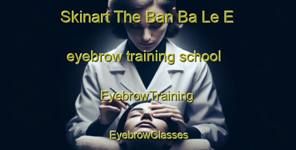 Skinart The Ban Ba Le E eyebrow training school | EyebrowTraining | EyebrowClasses | SkinartTraining-Thailand