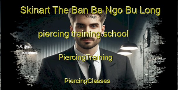 Skinart The Ban Ba Ngo Bu Long piercing training school | PiercingTraining | PiercingClasses | SkinartTraining-Thailand