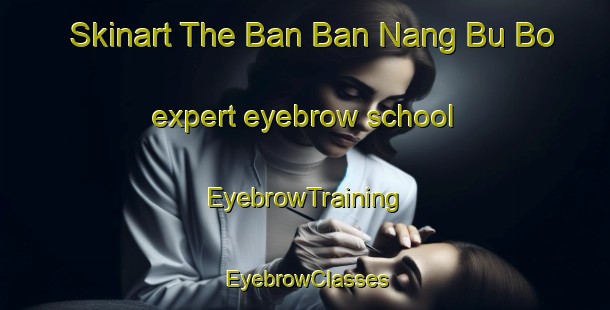 Skinart The Ban Ban Nang Bu Bo expert eyebrow school | EyebrowTraining | EyebrowClasses | SkinartTraining-Thailand