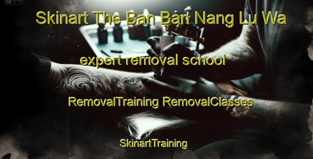 Skinart The Ban Ban Nang Lu Wa expert removal school | #RemovalTraining #RemovalClasses #SkinartTraining-Thailand