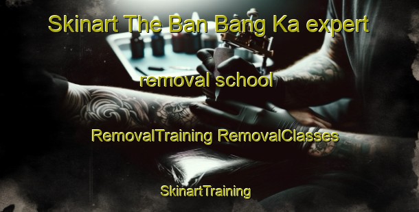 Skinart The Ban Bang Ka expert removal school | #RemovalTraining #RemovalClasses #SkinartTraining-Thailand