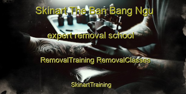 Skinart The Ban Bang Ngu expert removal school | #RemovalTraining #RemovalClasses #SkinartTraining-Thailand