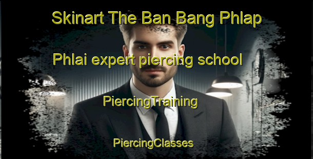Skinart The Ban Bang Phlap Phlai expert piercing school | PiercingTraining | PiercingClasses | SkinartTraining-Thailand