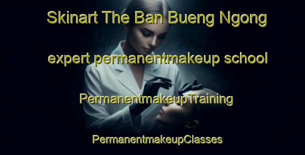 Skinart The Ban Bueng Ngong expert permanentmakeup school | PermanentmakeupTraining | PermanentmakeupClasses | SkinartTraining-Thailand