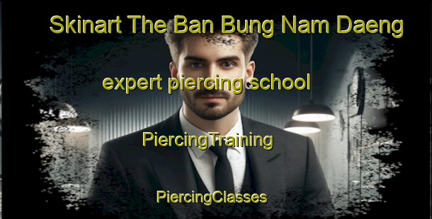 Skinart The Ban Bung Nam Daeng expert piercing school | PiercingTraining | PiercingClasses | SkinartTraining-Thailand