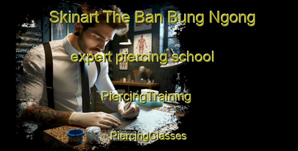 Skinart The Ban Bung Ngong expert piercing school | #PiercingTraining #PiercingClasses #SkinartTraining-Thailand