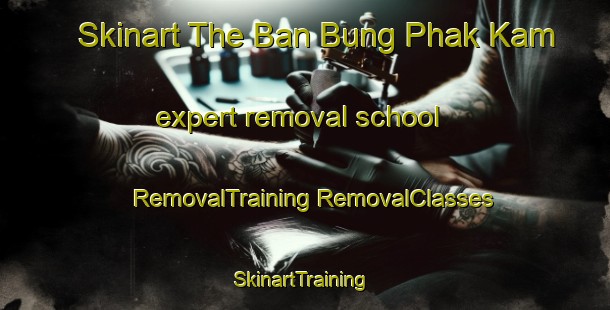 Skinart The Ban Bung Phak Kam expert removal school | #RemovalTraining #RemovalClasses #SkinartTraining-Thailand