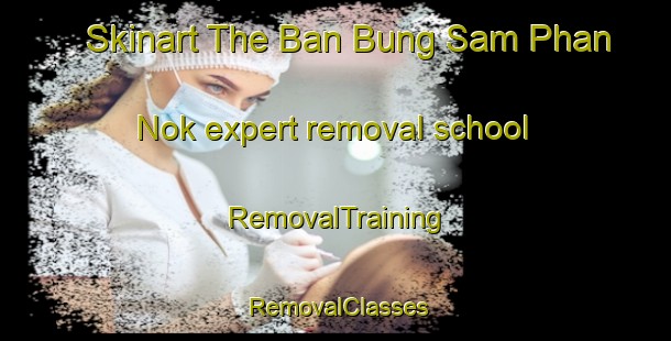 Skinart The Ban Bung Sam Phan Nok expert removal school | RemovalTraining | RemovalClasses | SkinartTraining-Thailand