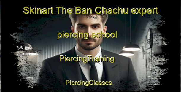 Skinart The Ban Chachu expert piercing school | PiercingTraining | PiercingClasses | SkinartTraining-Thailand