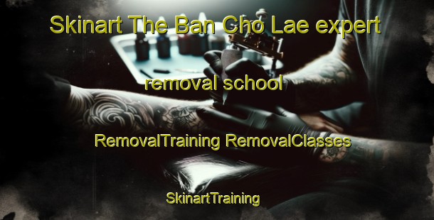 Skinart The Ban Cho Lae expert removal school | #RemovalTraining #RemovalClasses #SkinartTraining-Thailand