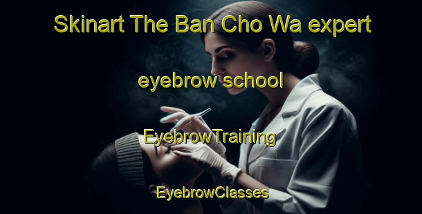 Skinart The Ban Cho Wa expert eyebrow school | EyebrowTraining | EyebrowClasses | SkinartTraining-Thailand