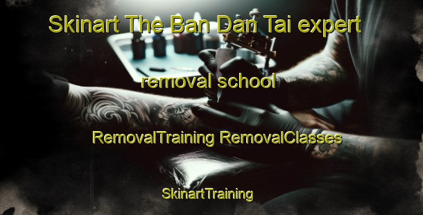 Skinart The Ban Dan Tai expert removal school | #RemovalTraining #RemovalClasses #SkinartTraining-Thailand