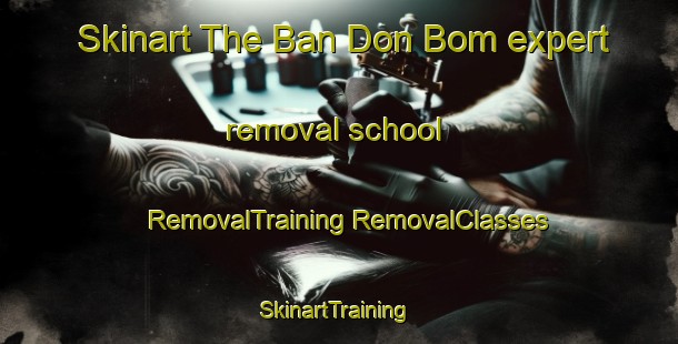 Skinart The Ban Don Bom expert removal school | #RemovalTraining #RemovalClasses #SkinartTraining-Thailand