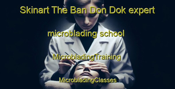 Skinart The Ban Don Dok expert microblading school | #MicrobladingTraining #MicrobladingClasses #SkinartTraining-Thailand