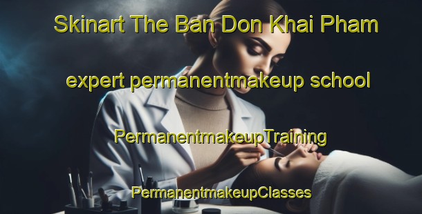 Skinart The Ban Don Khai Pham expert permanentmakeup school | #PermanentmakeupTraining #PermanentmakeupClasses #SkinartTraining-Thailand