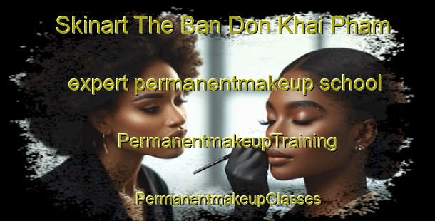 Skinart The Ban Don Khai Pham expert permanentmakeup school | #PermanentmakeupTraining #PermanentmakeupClasses #SkinartTraining-Thailand