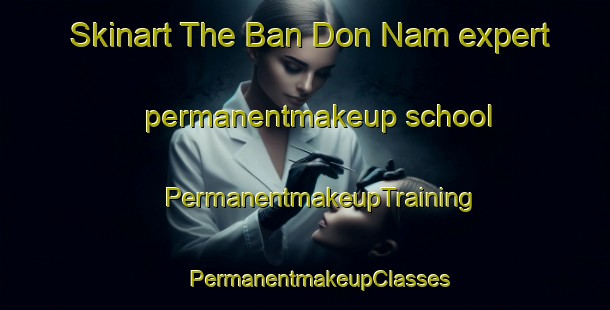 Skinart The Ban Don Nam expert permanentmakeup school | #PermanentmakeupTraining #PermanentmakeupClasses #SkinartTraining-Thailand