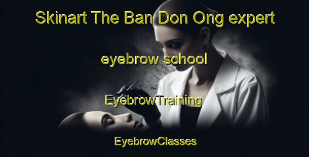Skinart The Ban Don Ong expert eyebrow school | EyebrowTraining | EyebrowClasses | SkinartTraining-Thailand