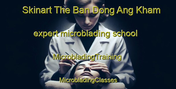 Skinart The Ban Dong Ang Kham expert microblading school | #MicrobladingTraining #MicrobladingClasses #SkinartTraining-Thailand