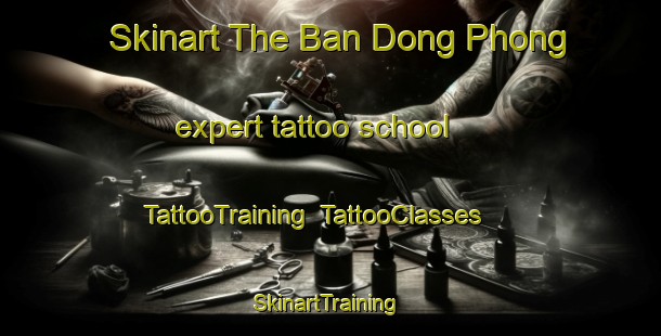 Skinart The Ban Dong Phong expert tattoo school | TattooTraining | TattooClasses | SkinartTraining-Thailand