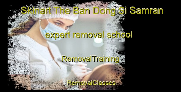 Skinart The Ban Dong Si Samran expert removal school | RemovalTraining | RemovalClasses | SkinartTraining-Thailand