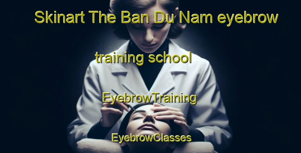 Skinart The Ban Du Nam eyebrow training school | EyebrowTraining | EyebrowClasses | SkinartTraining-Thailand