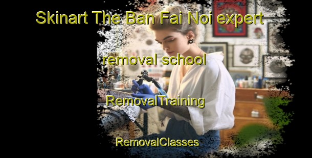 Skinart The Ban Fai Noi expert removal school | RemovalTraining | RemovalClasses | SkinartTraining-Thailand