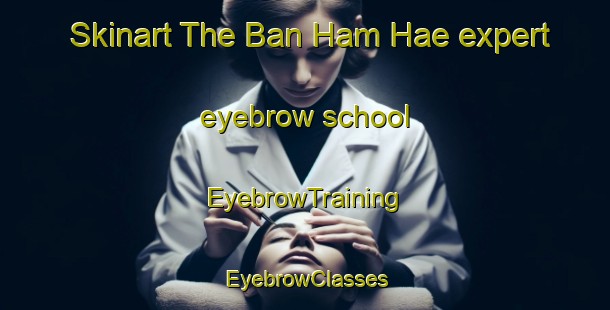 Skinart The Ban Ham Hae expert eyebrow school | EyebrowTraining | EyebrowClasses | SkinartTraining-Thailand